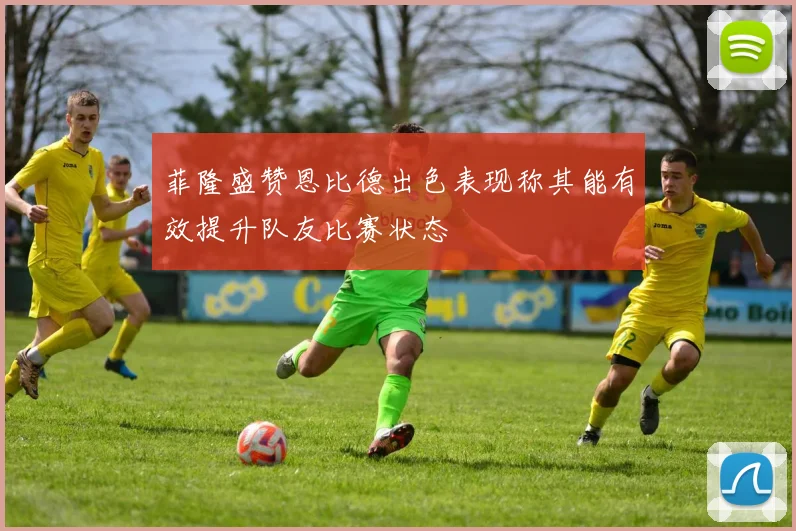菲隆盛赞恩比德出色表现称其能有效提升队友比赛状态