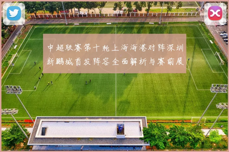 中超联赛第十轮上海海港对阵深圳新鹏城首发阵容全面解析与赛前展望