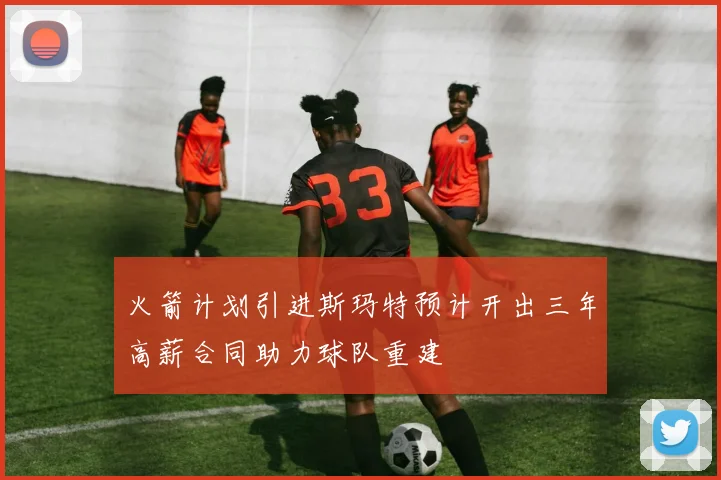 火箭计划引进斯玛特预计开出三年高薪合同助力球队重建