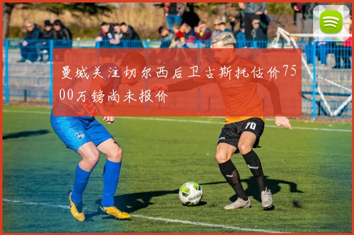 曼城关注切尔西后卫古斯托估价7500万镑尚未报价