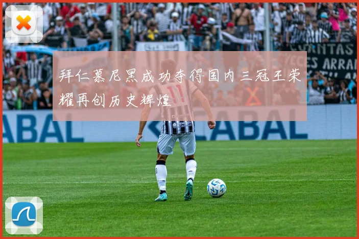 拜仁慕尼黑成功夺得国内三冠王荣耀再创历史辉煌