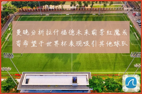 曼晚分析拉什福德未来前景红魔或寄希望于世界杯表现吸引其他球队