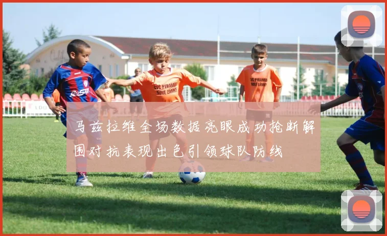 马兹拉维全场数据亮眼成功抢断解围对抗表现出色引领球队防线