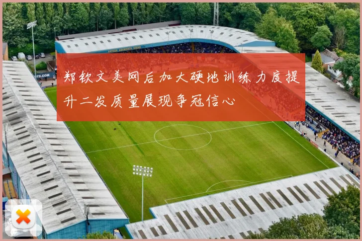 郑钦文美网后加大硬地训练力度提升二发质量展现争冠信心