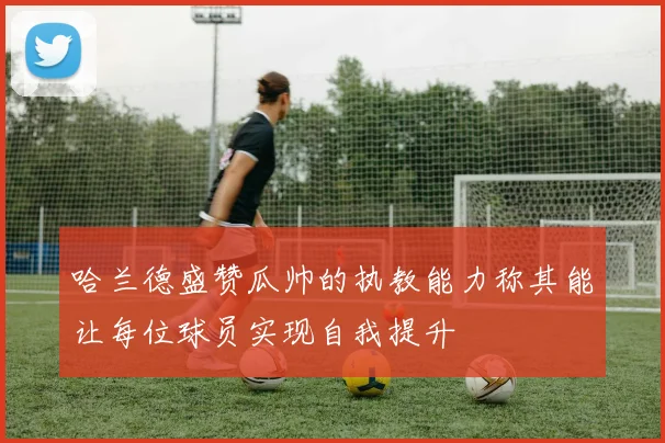 哈兰德盛赞瓜帅的执教能力称其能让每位球员实现自我提升