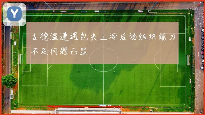 古德温遭遇包夹上海后场组织能力不足问题凸显
