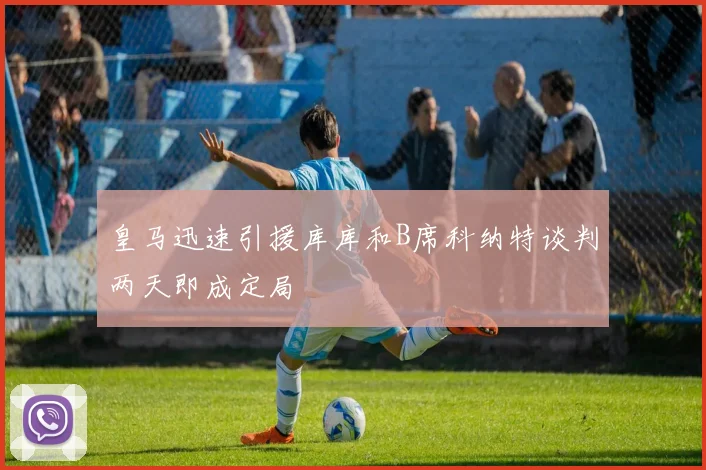 皇马迅速引援库库和B席科纳特谈判两天即成定局