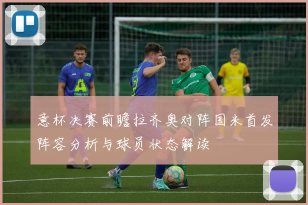 意杯决赛前瞻拉齐奥对阵国米首发阵容分析与球员状态解读