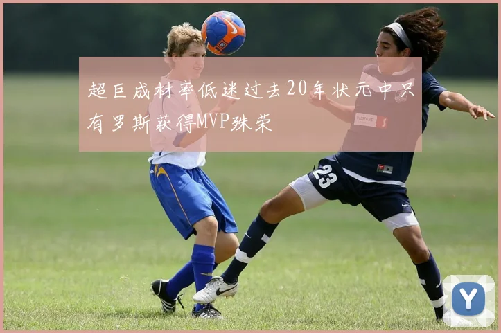 超巨成材率低迷过去20年状元中只有罗斯获得MVP殊荣