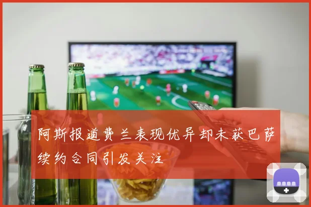 阿斯报道费兰表现优异却未获巴萨续约合同引发关注
