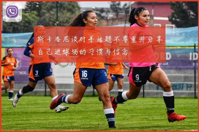 斯卡洛尼谈对手话题不尊重并分享自己进球场的习惯与信念