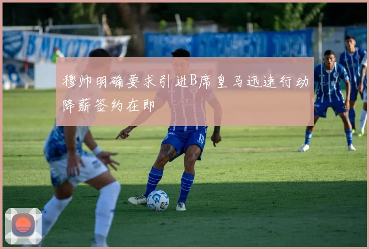 穆帅明确要求引进B席皇马迅速行动降薪签约在即