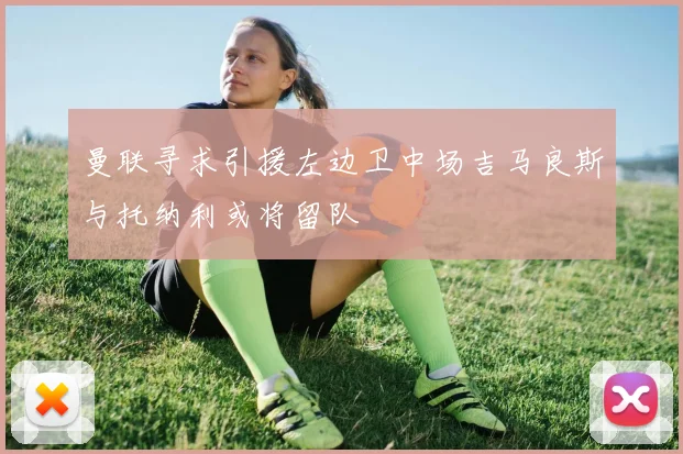 曼联寻求引援左边卫中场吉马良斯与托纳利或将留队