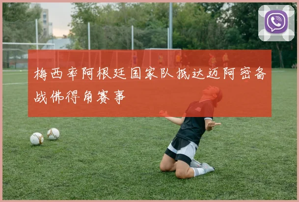 梅西率阿根廷国家队抵达迈阿密备战佛得角赛事