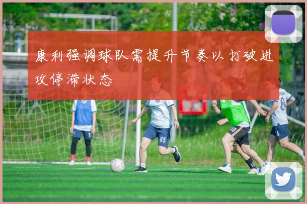 康利强调球队需提升节奏以打破进攻停滞状态