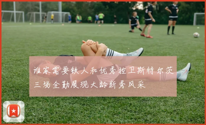 谁家需要铁人和优秀控卫斯特尔茨三场全勤展现大龄新秀风采