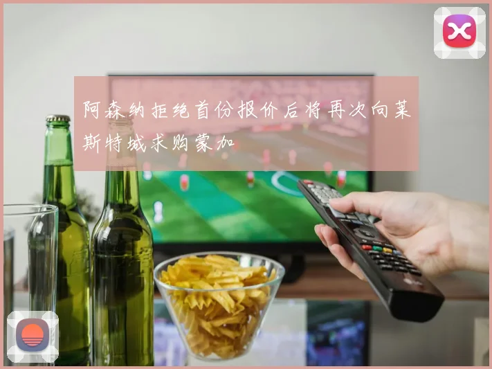 阿森纳拒绝首份报价后将再次向莱斯特城求购蒙加