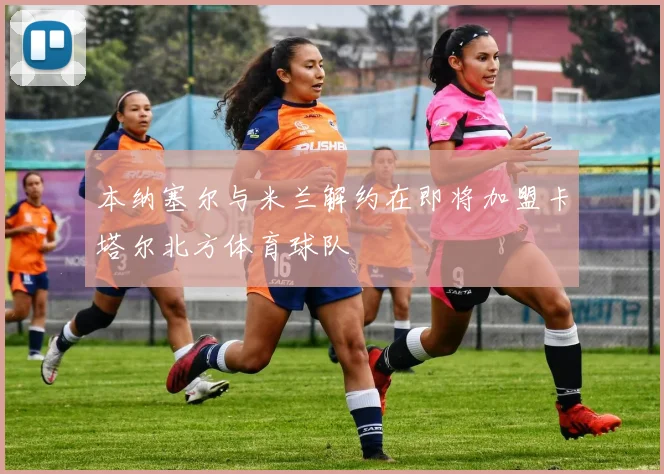 本纳塞尔与米兰解约在即将加盟卡塔尔北方体育球队