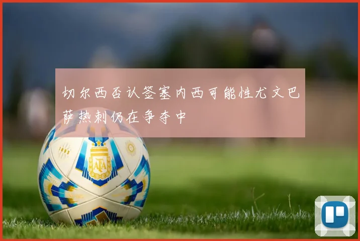 切尔西否认签塞内西可能性尤文巴萨热刺仍在争夺中