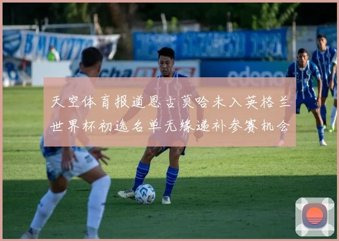 天空体育报道恩古莫哈未入英格兰世界杯初选名单无缘递补参赛机会
