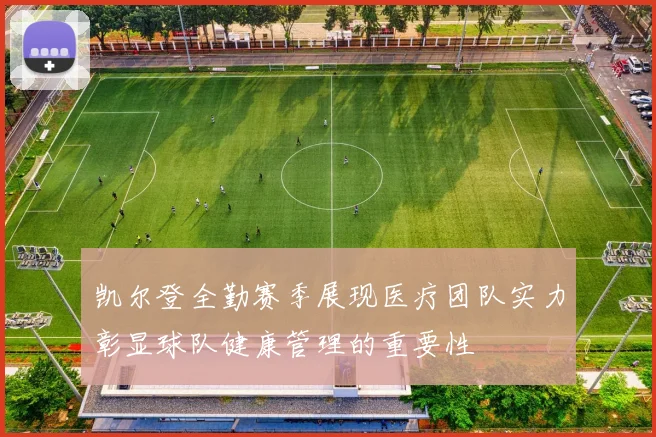 凯尔登全勤赛季展现医疗团队实力彰显球队健康管理的重要性