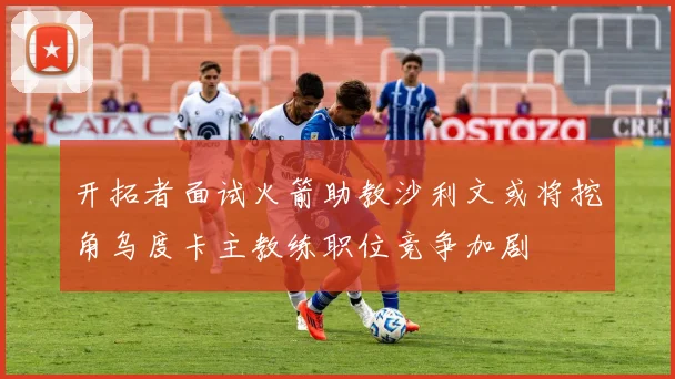 开拓者面试火箭助教沙利文或将挖角乌度卡主教练职位竞争加剧