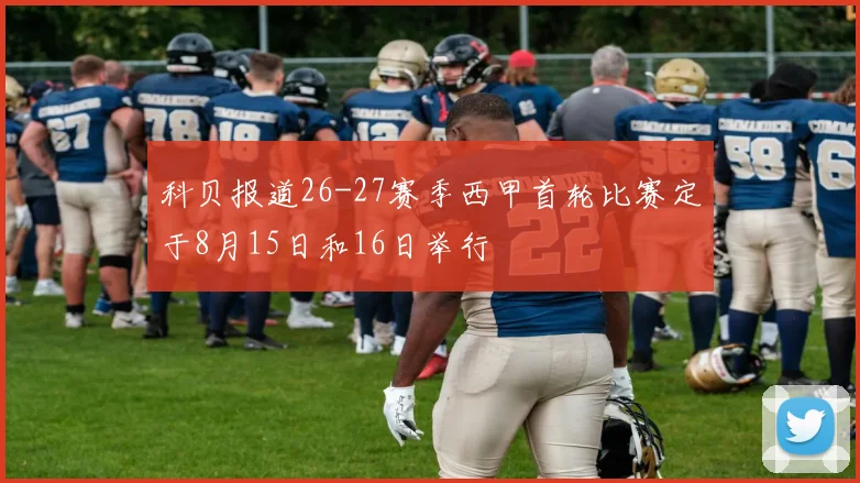 科贝报道26-27赛季西甲首轮比赛定于8月15日和16日举行