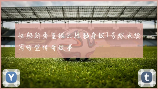 快船新秀基顿瓦格勒身披1号球衣续写哈登传奇故事