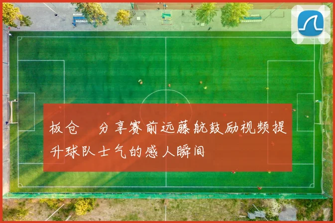 板仓滉分享赛前远藤航鼓励视频提升球队士气的感人瞬间