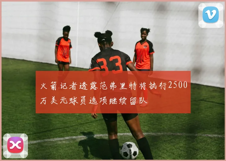 火箭记者透露范弗里特将执行2500万美元球员选项继续留队