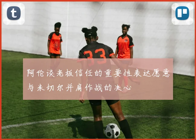 阿伦谈老板信任的重要性表达愿意与米切尔并肩作战的决心