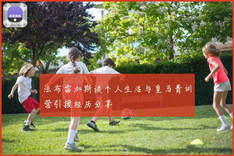 法布雷加斯谈个人生活与皇马青训营引援经历分享